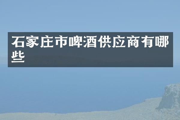 石家庄市啤酒供应商有哪些