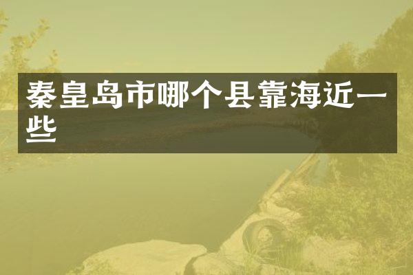 秦皇岛市哪个县靠海近一些