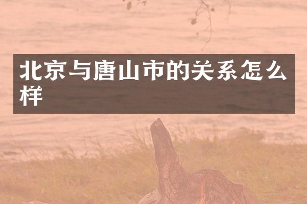 北京与唐山市的关系怎么样