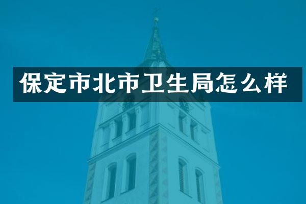 保定市北市卫生局怎么样