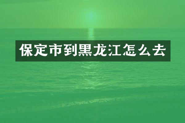 保定市到黑龙江怎么去