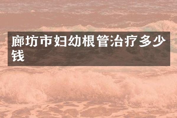 廊坊市妇幼根管治疗多少钱
