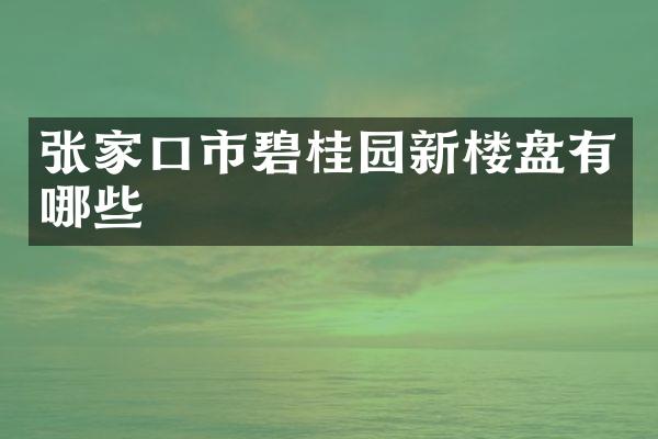 张家口市碧桂园新楼盘有哪些