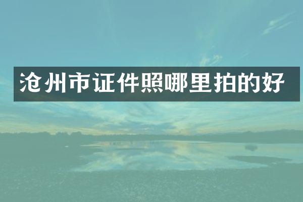 沧州市证件照哪里拍的好