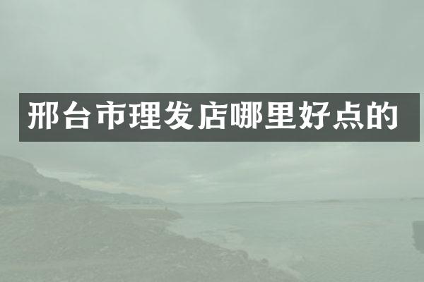 邢台市理发店哪里好点的