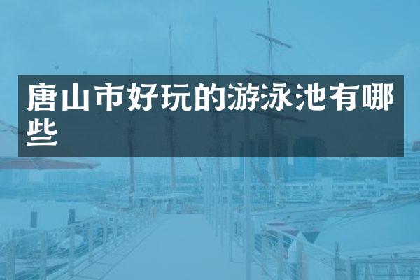 唐山市好玩的游泳池有哪些