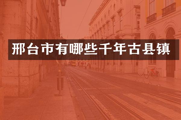 邢台市有哪些千年古县镇