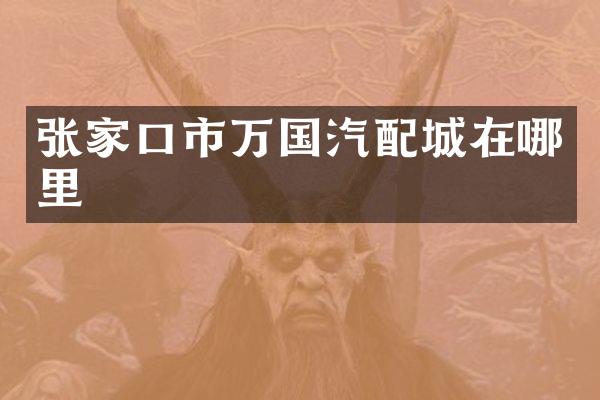 张家口市万国汽配城在哪里