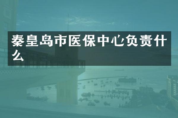 秦皇岛市医保中心负责什么