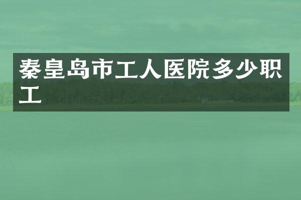 秦皇岛市工人医院多少职工