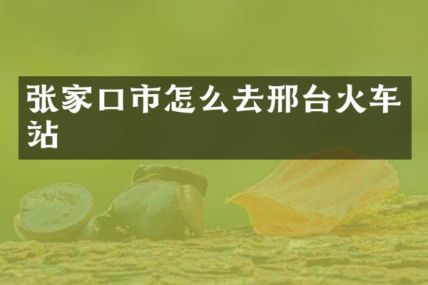 张家口市怎么去邢台火车站