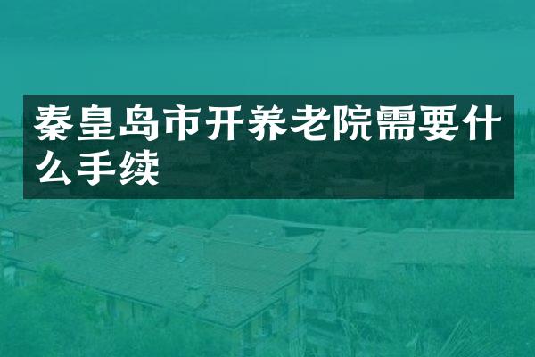 秦皇岛市开养老院需要什么手续