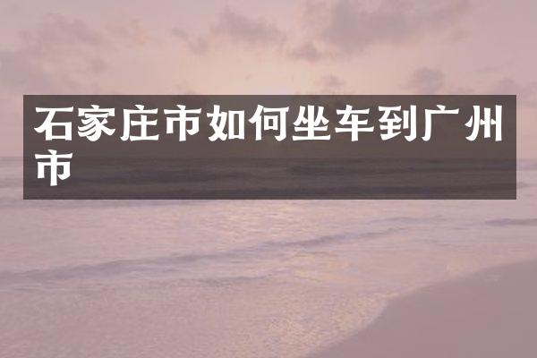 石家庄市如何坐车到广州市