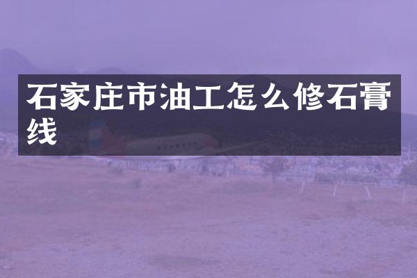 石家庄市油工怎么修石膏线