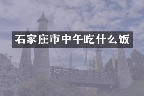 石家庄市中午吃什么饭
