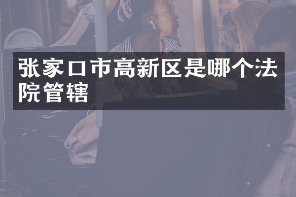 张家口市高新区是哪个法院管辖