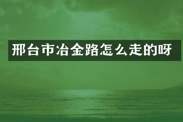 邢台市冶金路怎么走的呀