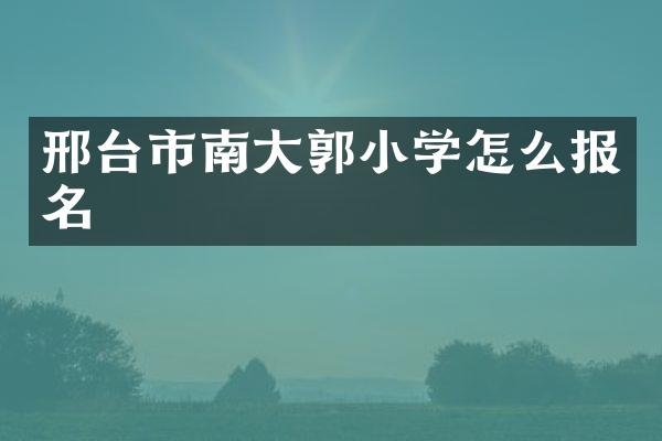 邢台市南大郭小学怎么报名