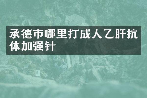 承德市哪里打成人乙肝抗体加强针