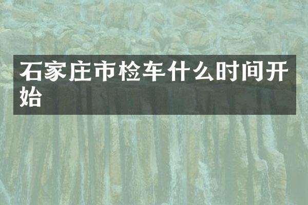 石家庄市检车什么时间开始