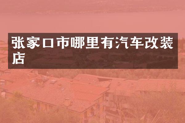 张家口市哪里有汽车改装店