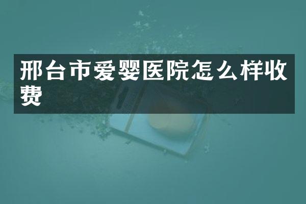 邢台市爱婴医院怎么样收费