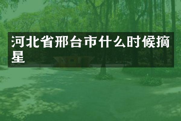 河北省邢台市什么时候摘星