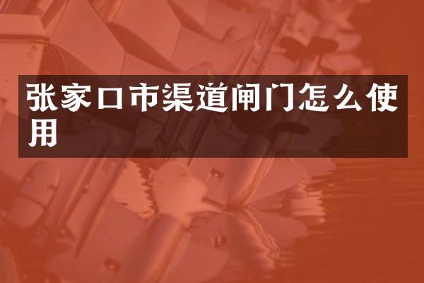张家口市渠道闸门怎么使用