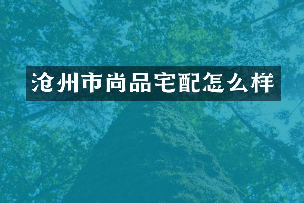 沧州市尚品宅配怎么样