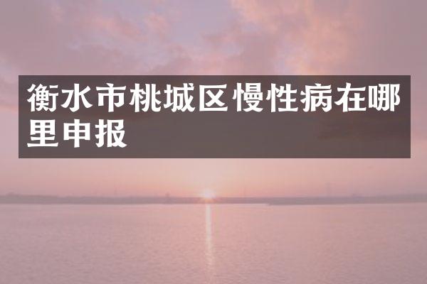 衡水市桃城区慢性病在哪里申报