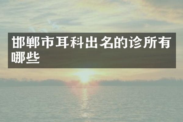 邯郸市耳科出名的诊所有哪些