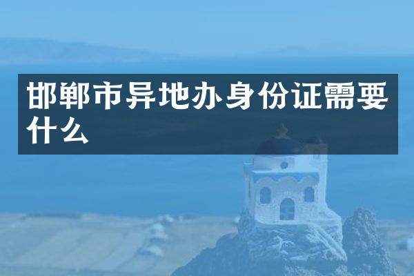 邯郸市异地办身份证需要什么