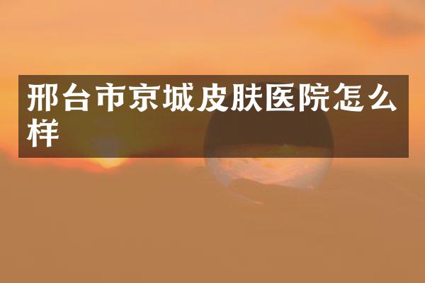 邢台市京城皮肤医院怎么样