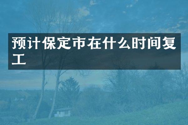 预计保定市在什么时间复工