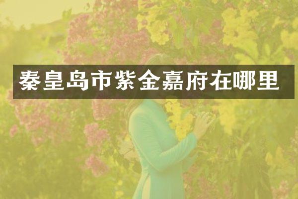 秦皇岛市紫金嘉府在哪里
