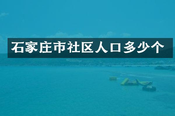 石家庄市社区人口多少个