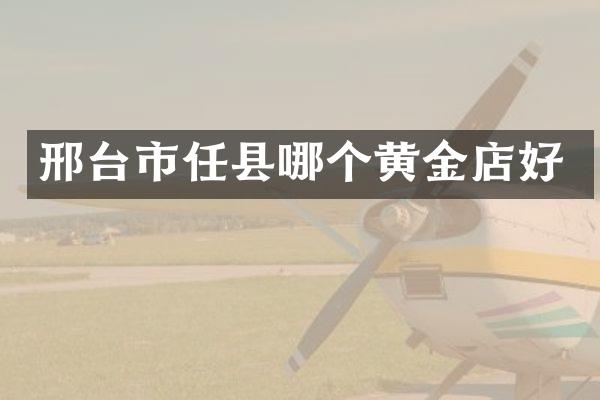 邢台市任县哪个黄金店好