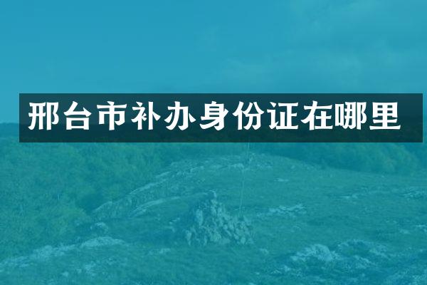 邢台市补办身份证在哪里