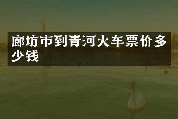 廊坊市到青河火车票价多少钱