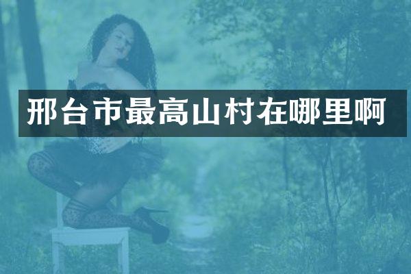 邢台市最高山村在哪里啊