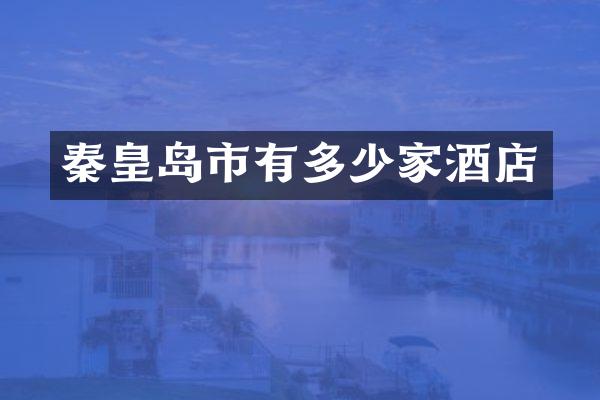 秦皇岛市有多少家酒店