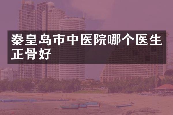 秦皇岛市中医院哪个医生正骨好
