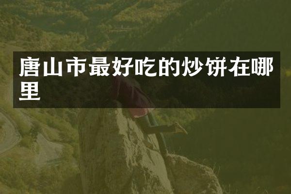 唐山市最好吃的炒饼在哪里