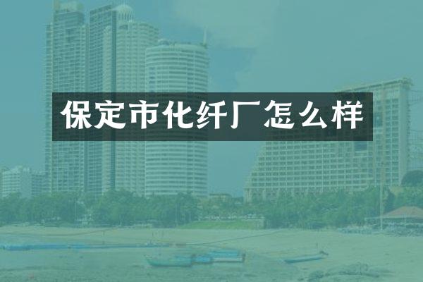 保定市化纤厂怎么样
