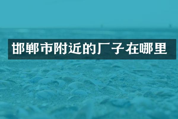 邯郸市附近的厂子在哪里