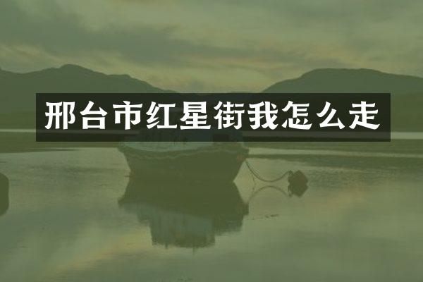 邢台市红星街我怎么走