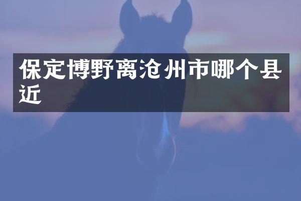 保定博野离沧州市哪个县近