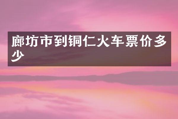 廊坊市到铜仁火车票价多少
