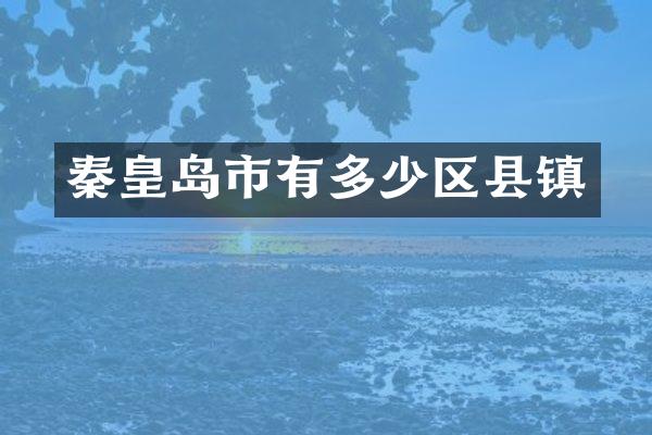 秦皇岛市有多少区县镇