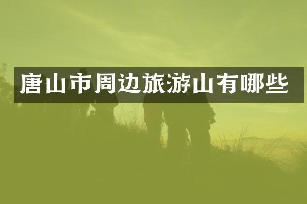 唐山市周边旅游山有哪些